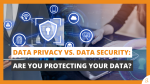 Data Privacy vs. Data Security Are You Protecting Your Data