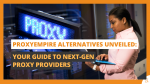 ProxyEmpire Alternatives Unveiled Your Guide to Next-Gen Proxy Providers