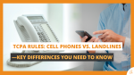 TCPA Rules Cell Phones vs. Landlines—Key Differences You Need to Know