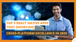 Top 5 React Native Apps That Showcase Cross-Platform Excellence in 2025